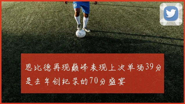 恩比德再现巅峰表现上次单场39分是去年创纪录的70分盛宴