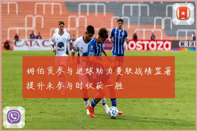 姆伯莫参与进球助力曼联战绩显著提升未参与时仅获一胜