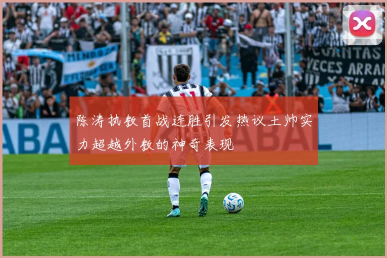 陈涛执教首战连胜引发热议土帅实力超越外教的神奇表现