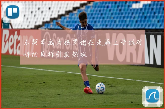 东契奇成为施罗德在走廊上寻找对峙的目标引发热议