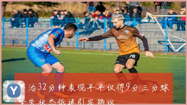 乔治32分钟表现平平仅得9分三分球全失状态低迷引发热议