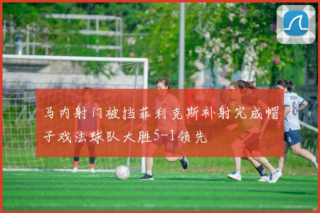 马内射门被挡菲利克斯补射完成帽子戏法球队大胜5-1领先