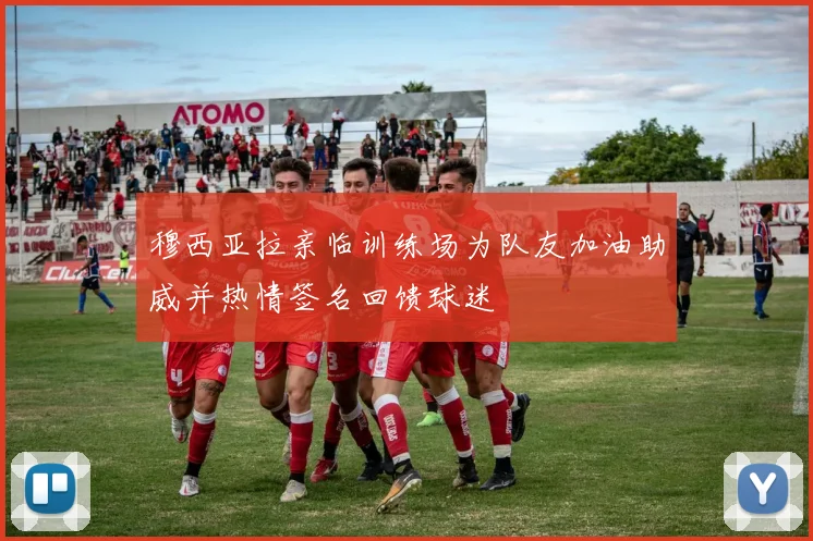 穆西亚拉亲临训练场为队友加油助威并热情签名回馈球迷