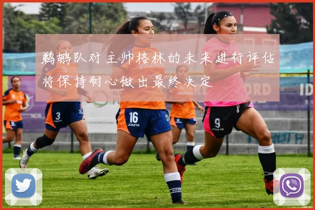 鹈鹕队对主帅格林的未来进行评估将保持耐心做出最终决定