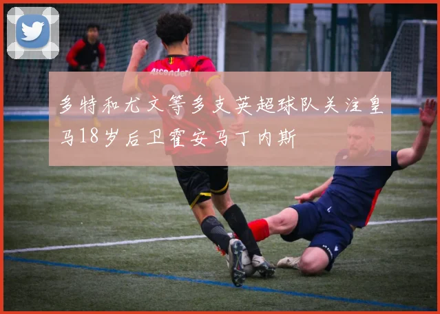 多特和尤文等多支英超球队关注皇马18岁后卫霍安马丁内斯