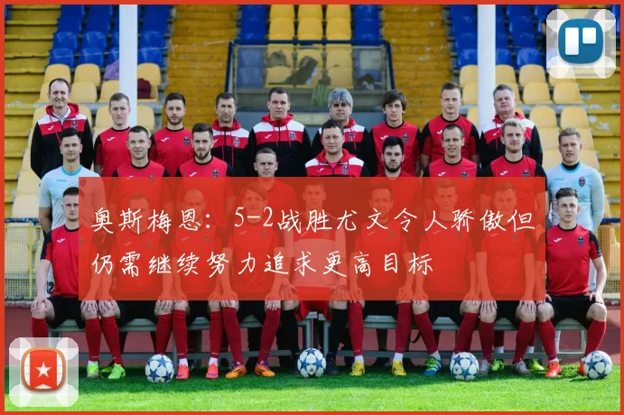 奥斯梅恩：5-2战胜尤文令人骄傲但仍需继续努力追求更高目标
