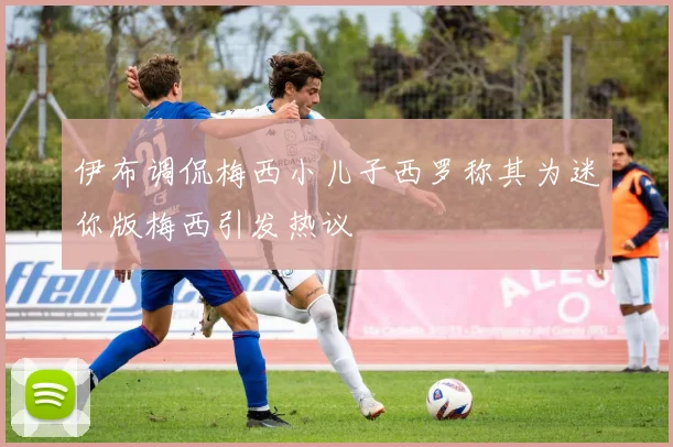 伊布调侃梅西小儿子西罗称其为迷你版梅西引发热议