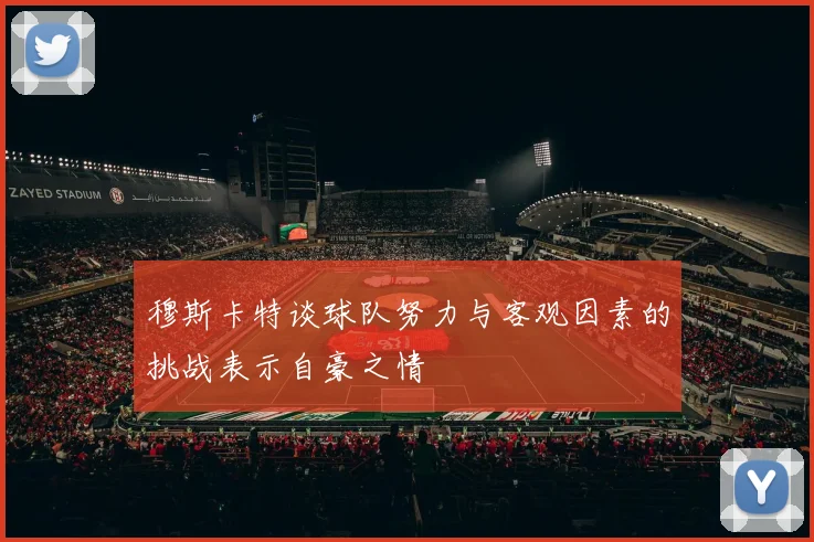 穆斯卡特谈球队努力与客观因素的挑战表示自豪之情