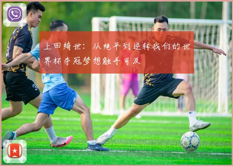 上田绮世：从绝平到逆转我们的世界杯夺冠梦想触手可及
