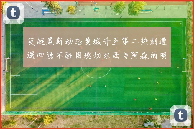 英超最新动态曼城升至第二热刺遭遇四场不胜困境切尔西与阿森纳明日对决
