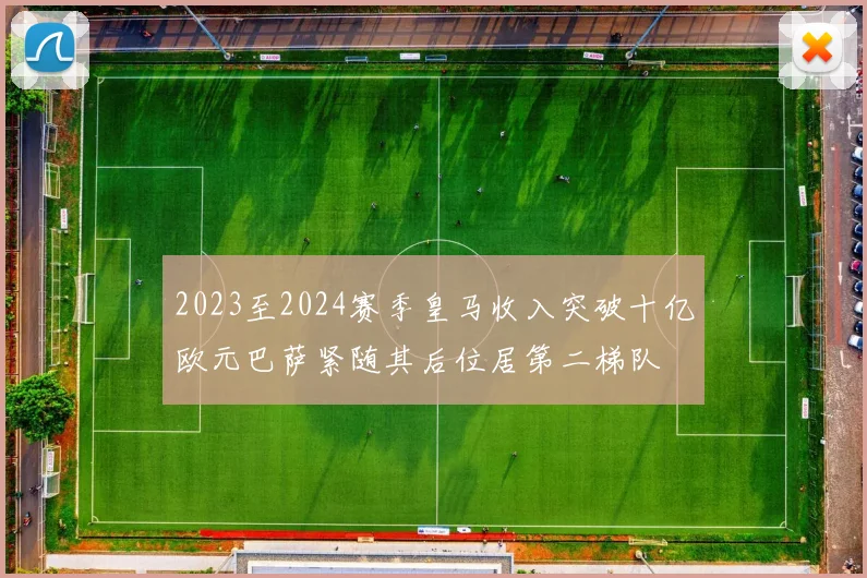2023至2024赛季皇马收入突破十亿欧元巴萨紧随其后位居第二梯队