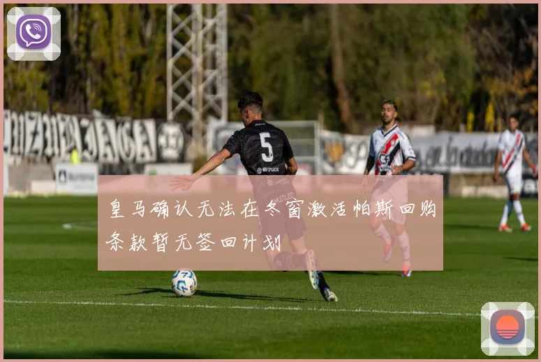 皇马确认无法在冬窗激活帕斯回购条款暂无签回计划