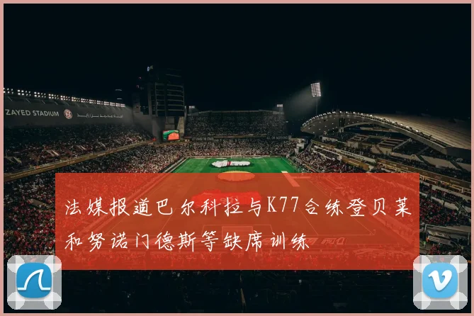 法媒报道巴尔科拉与K77合练登贝莱和努诺门德斯等缺席训练