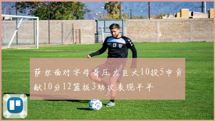 萨尔面对字母哥压力巨大10投5中贡献10分12篮板3助攻表现平平