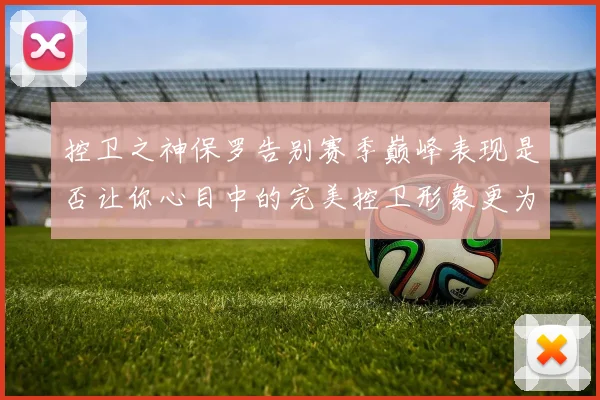 控卫之神保罗告别赛季巅峰表现是否让你心目中的完美控卫形象更为坚定