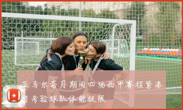 亚马尔斋月期间四场西甲赛程紧凑将考验球队体能极限