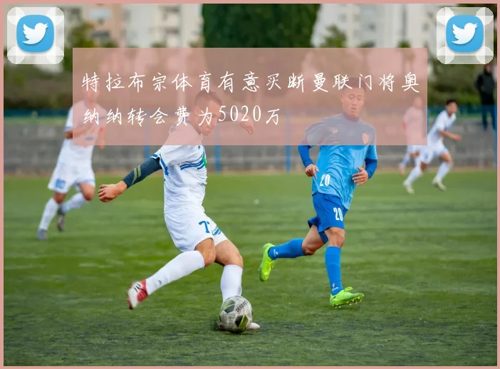 特拉布宗体育有意买断曼联门将奥纳纳转会费为5020万