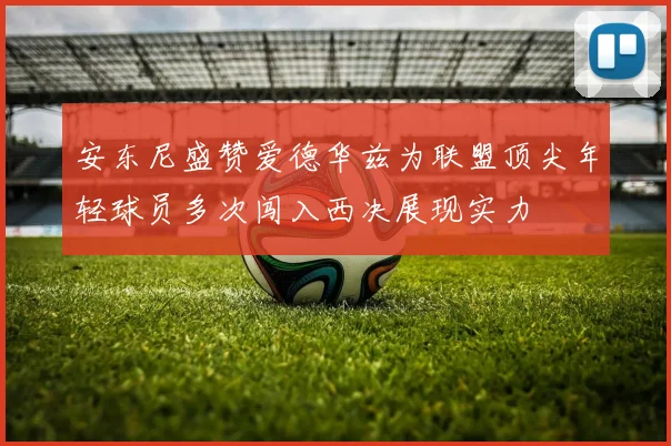 安东尼盛赞爱德华兹为联盟顶尖年轻球员多次闯入西决展现实力