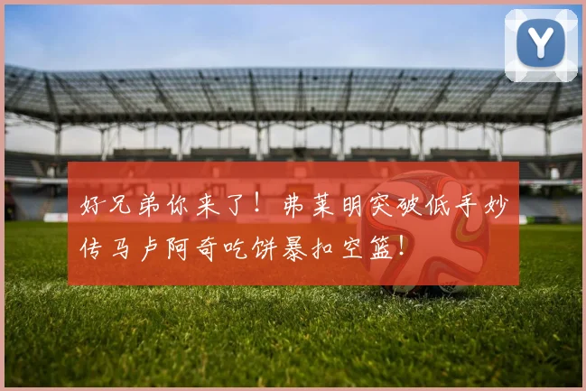 好兄弟你来了！弗莱明突破低手妙传马卢阿奇吃饼暴扣空篮！