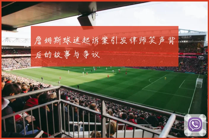 詹姆斯球迷起诉案引发律师笑声背后的故事与争议