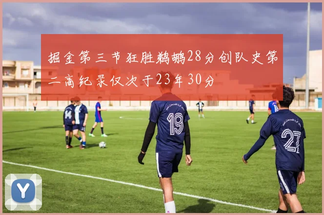 掘金第三节狂胜鹈鹕28分创队史第二高纪录仅次于23年30分
