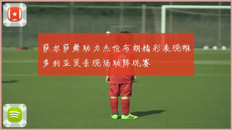 萨尔萨舞助力杰伦布朗精彩表现维多利亚莫奈现场助阵观赛